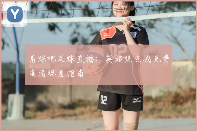 看球吧足球直播：英超焦点战免费高清观看指南