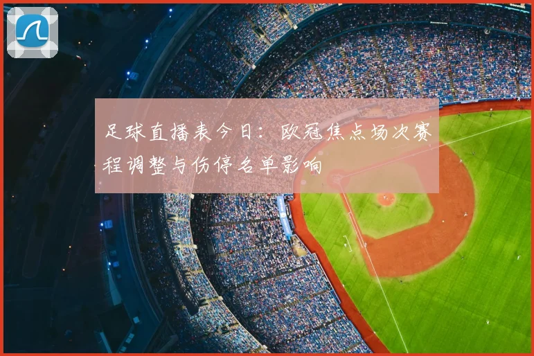 足球直播表今日：欧冠焦点场次赛程调整与伤停名单影响