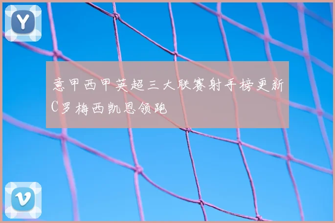 意甲西甲英超三大联赛射手榜更新C罗梅西凯恩领跑