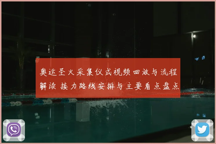 奥运圣火采集仪式视频回放与流程解读 接力路线安排与主要看点盘点