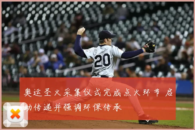 奥运圣火采集仪式完成点火环节 启动传递并强调环保传承