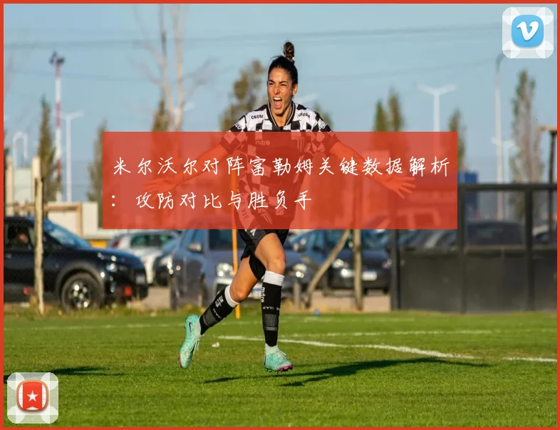 米尔沃尔对阵富勒姆关键数据解析：攻防对比与胜负手