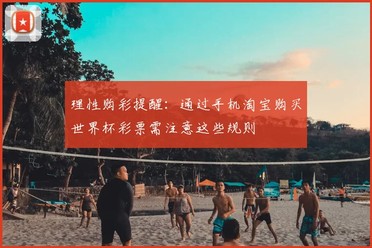 理性购彩提醒：通过手机淘宝购买世界杯彩票需注意这些规则