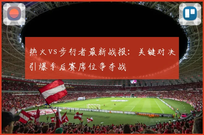 热火vs步行者最新战报：关键对决引爆季后赛席位争夺战