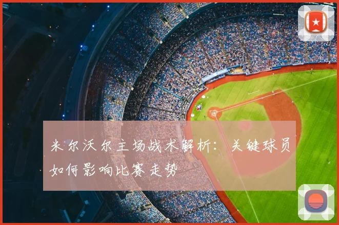 米尔沃尔主场战术解析：关键球员如何影响比赛走势
