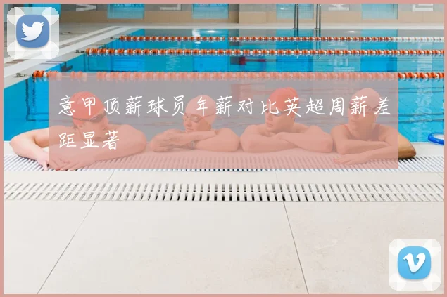 意甲顶薪球员年薪对比英超周薪差距显著