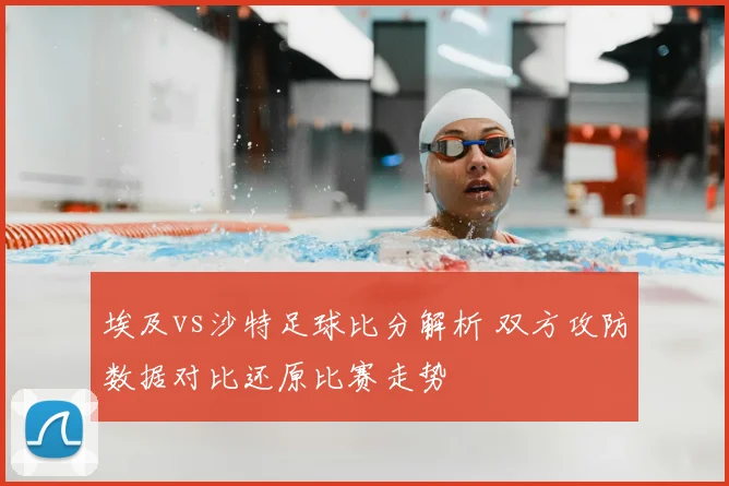 埃及vs沙特足球比分解析 双方攻防数据对比还原比赛走势