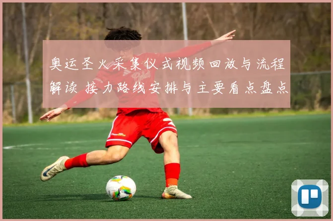 奥运圣火采集仪式视频回放与流程解读 接力路线安排与主要看点盘点